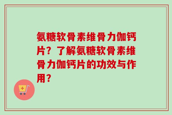 氨糖软骨素维骨力伽钙片？了解氨糖软骨素维骨力伽钙片的功效与作用？