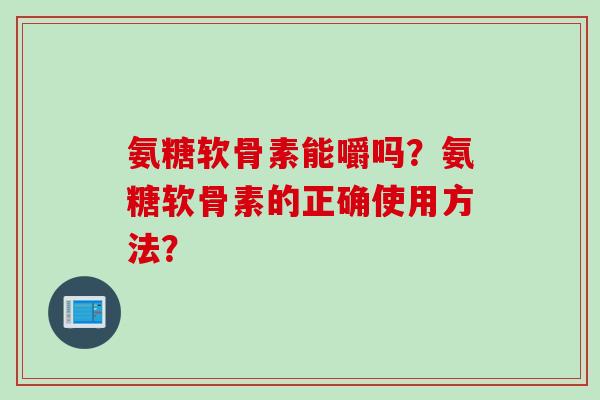 氨糖软骨素能嚼吗？氨糖软骨素的正确使用方法？