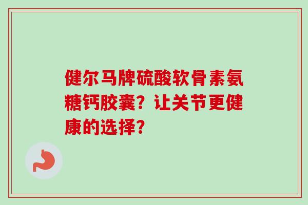 健尔马牌硫酸软骨素氨糖钙胶囊？让关节更健康的选择？