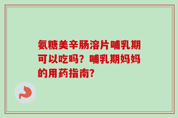 氨糖美辛肠溶片哺乳期可以吃吗？哺乳期妈妈的用药指南？