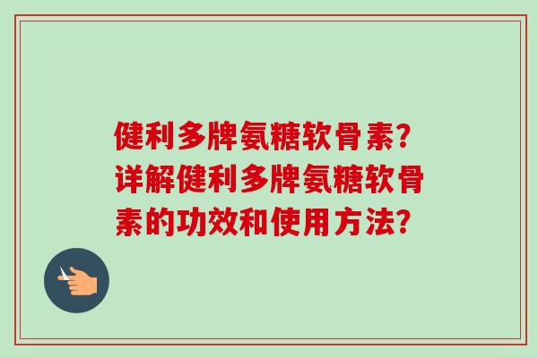 健利多牌氨糖软骨素？详解健利多牌氨糖软骨素的功效和使用方法？