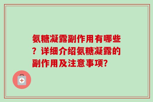 氨糖凝露副作用有哪些？详细介绍氨糖凝露的副作用及注意事项？