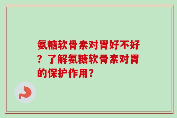 氨糖软骨素对胃好不好？了解氨糖软骨素对胃的保护作用？