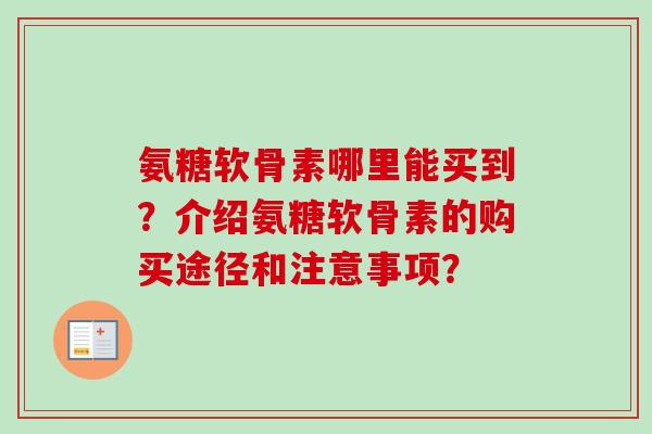氨糖软骨素哪里能买到？介绍氨糖软骨素的购买途径和注意事项？