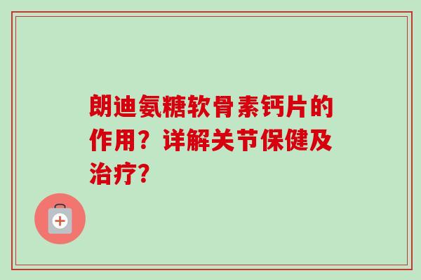 朗迪氨糖软骨素钙片的作用？详解关节保健及治疗？
