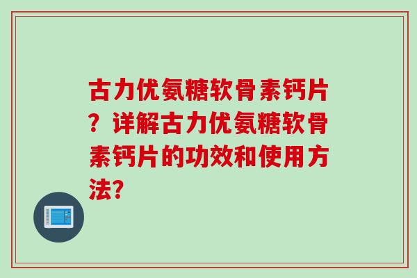 古力优氨糖软骨素钙片？详解古力优氨糖软骨素钙片的功效和使用方法？