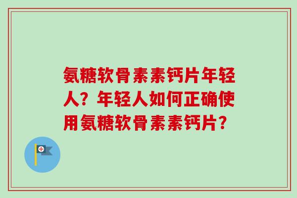 氨糖软骨素素钙片年轻人？年轻人如何正确使用氨糖软骨素素钙片？