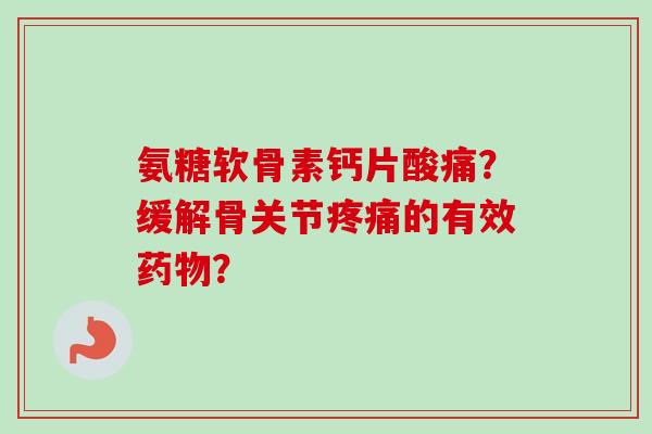 氨糖软骨素钙片酸痛？缓解骨关节的有效？