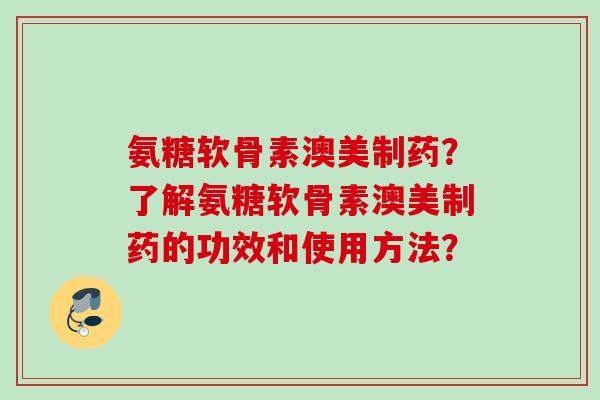 氨糖软骨素澳美制药？了解氨糖软骨素澳美制药的功效和使用方法？