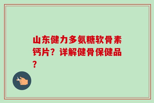山东健力多氨糖软骨素钙片？详解健骨保健品？