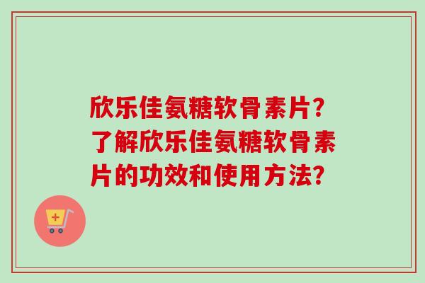 欣乐佳氨糖软骨素片？了解欣乐佳氨糖软骨素片的功效和使用方法？