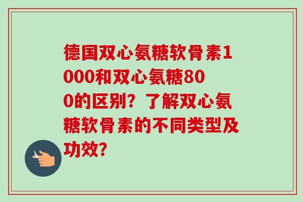 德国双心氨糖软骨素1000和双心氨糖800的区别？了解双心氨糖软骨素的不同类型及功效？