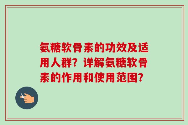 氨糖软骨素的功效及适用人群？详解氨糖软骨素的作用和使用范围？