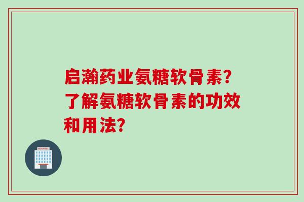 启瀚药业氨糖软骨素？了解氨糖软骨素的功效和用法？