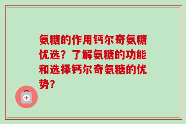 氨糖的作用钙尔奇氨糖优选？了解氨糖的功能和选择钙尔奇氨糖的优势？
