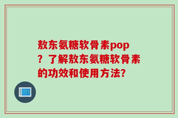 敖东氨糖软骨素pop？了解敖东氨糖软骨素的功效和使用方法？