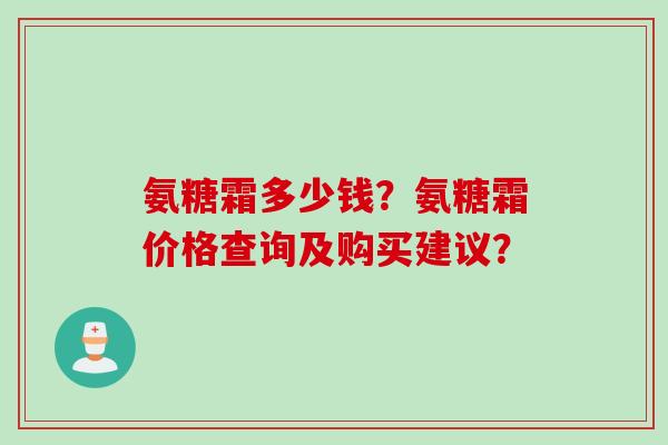 氨糖霜多少钱？氨糖霜价格查询及购买建议？