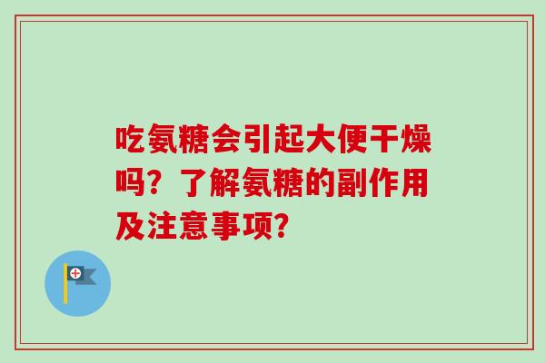 吃氨糖会引起大便干燥吗?了解氨糖的副作用及注意事项? 吃氨糖会引起大便干燥吗?了解氨糖的副作用及注意事项?