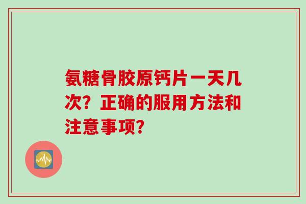 氨糖骨胶原钙片一天几次？正确的服用方法和注意事项？