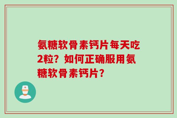氨糖软骨素钙片每天吃2粒？如何正确服用氨糖软骨素钙片？