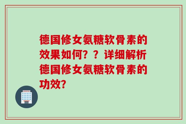 德国修女氨糖软骨素的效果如何？？详细解析德国修女氨糖软骨素的功效？