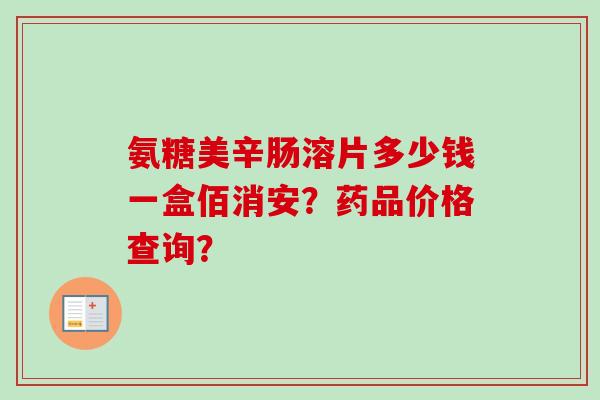 氨糖美辛肠溶片多少钱一盒佰消安？药品价格查询？