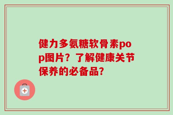 健力多氨糖软骨素pop图片？了解健康关节保养的必备品？