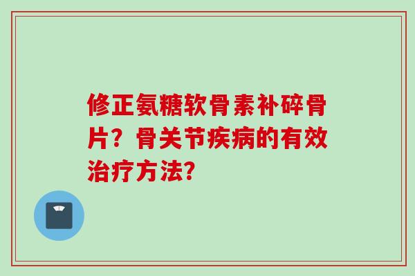 修正氨糖软骨素补碎骨片？骨关节的有效方法？