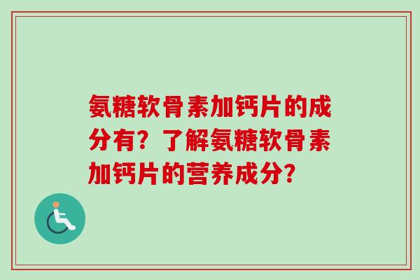 氨糖软骨素加钙片的成分有？了解氨糖软骨素加钙片的营养成分？