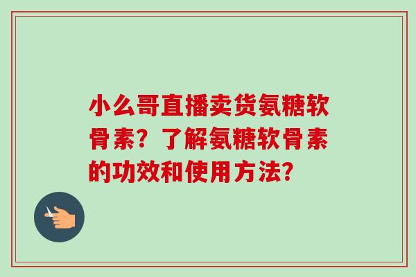 小么哥直播卖货氨糖软骨素？了解氨糖软骨素的功效和使用方法？