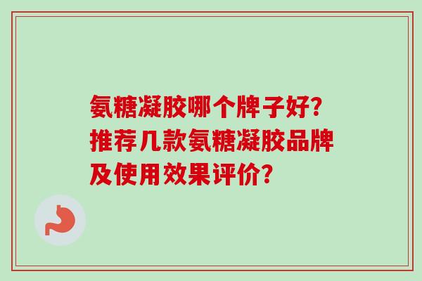 氨糖凝胶哪个牌子好？推荐几款氨糖凝胶品牌及使用效果评价？