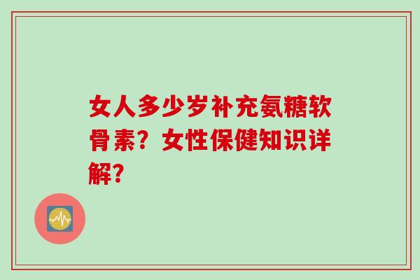 女人多少岁补充氨糖软骨素？女性保健知识详解？