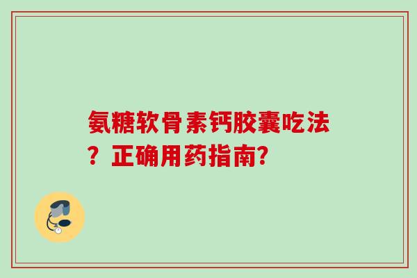氨糖软骨素钙胶囊吃法？正确用药指南？
