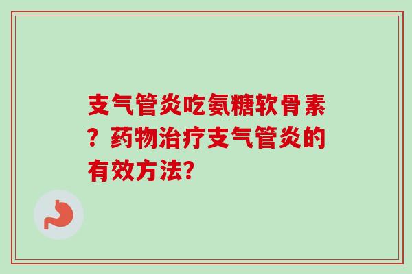 支气管炎吃氨糖软骨素？药物治疗支气管炎的有效方法？