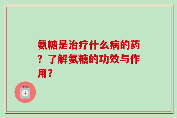 氨糖是治疗什么病的药？了解氨糖的功效与作用？