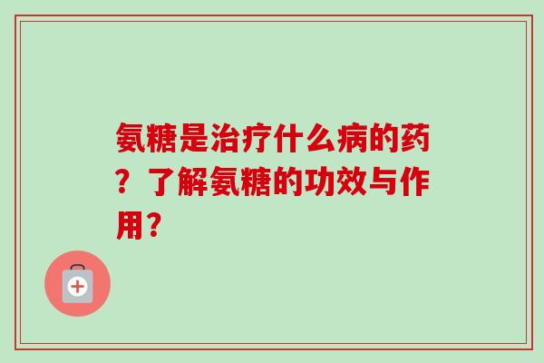 氨糖是什么的药？了解氨糖的功效与作用？