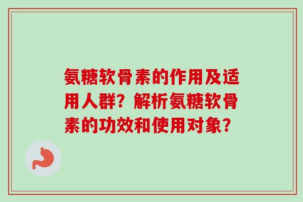 氨糖软骨素的作用及适用人群？解析氨糖软骨素的功效和使用对象？