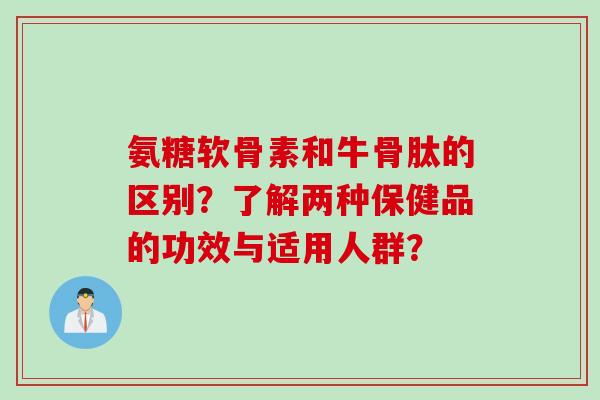 氨糖软骨素和牛骨肽的区别？了解两种保健品的功效与适用人群？