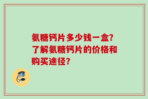 氨糖钙片多少钱一盒？了解氨糖钙片的价格和购买途径？