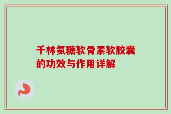 千林氨糖软骨素软胶囊的功效与作用详解 千林氨糖软骨素软胶囊的功效与作用详解