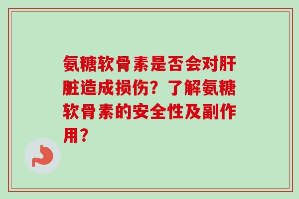 氨糖软骨素是否会对肝脏造成损伤？了解氨糖软骨素的安全性及副作用？