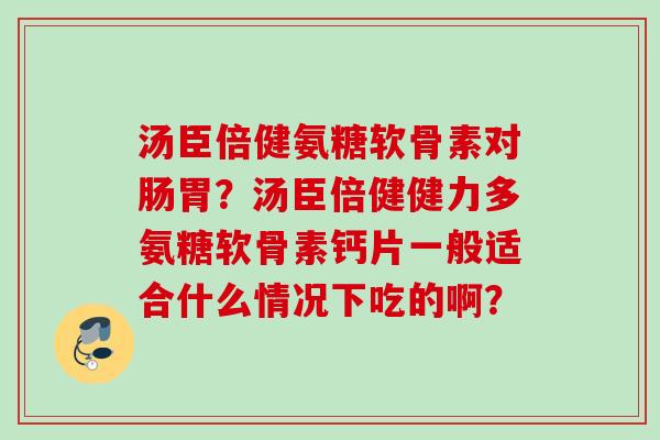 汤臣倍健氨糖软骨素对肠胃？汤臣倍健健力多氨糖软骨素钙片一般适合什么情况下吃的啊？