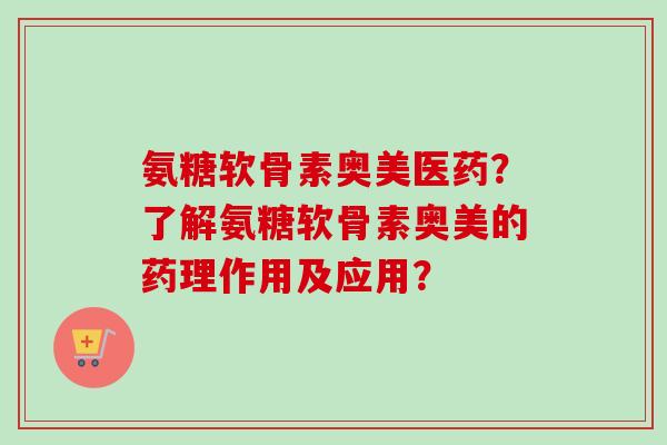 氨糖软骨素奥美医药？了解氨糖软骨素奥美的药理作用及应用？