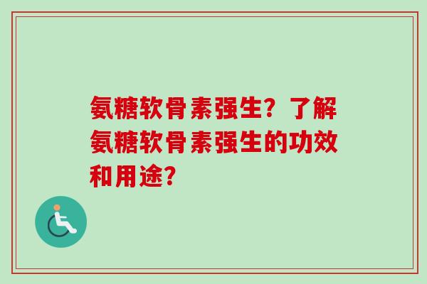 氨糖软骨素强生？了解氨糖软骨素强生的功效和用途？