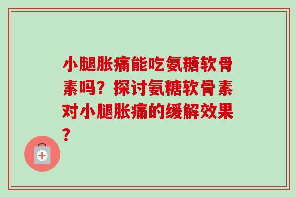 小腿胀痛能吃氨糖软骨素吗？探讨氨糖软骨素对小腿胀痛的缓解效果？