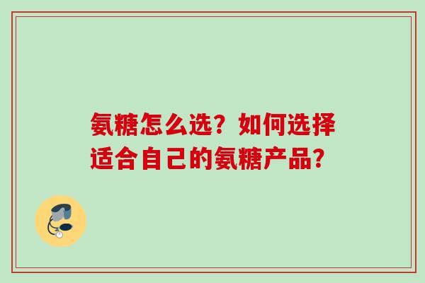 氨糖怎么选？如何选择适合自己的氨糖产品？