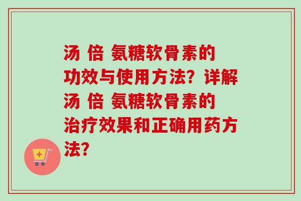 汤 倍 氨糖软骨素的功效与使用方法？详解汤 倍 氨糖软骨素的治疗效果和正确用药方法？