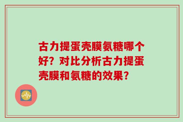 古力提蛋壳膜氨糖哪个好？对比分析古力提蛋壳膜和氨糖的效果？