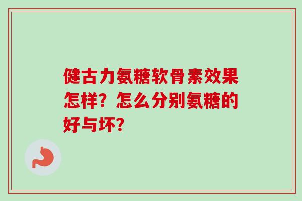 健古力氨糖软骨素效果怎样？怎么分别氨糖的好与坏？