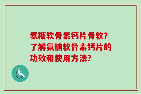 氨糖软骨素钙片骨软？了解氨糖软骨素钙片的功效和使用方法？